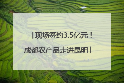 现场签约3.5亿元！成都农产品走进昆明