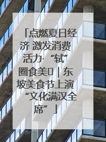 点燃夏日经济 激发消费活力·“轼”圈食美⑪｜东坡美食节上演“文化满汉全席”