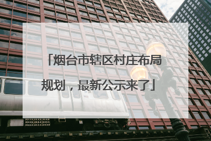 烟台市辖区村庄布局规划，最新公示来了