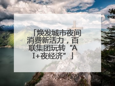 焕发城市夜间消费新活力，百联集团玩转“AI+夜经济”