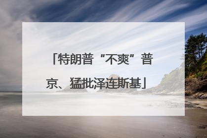 特朗普“不爽”普京、猛批泽连斯基