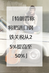 特朗普称将把进口钢铁关税从25%提高至50%