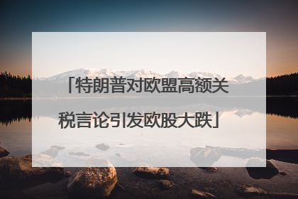 特朗普对欧盟高额关税言论引发欧股大跌