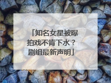 知名女星被曝拍戏不肯下水？剧组最新声明