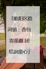 睢阳区路河镇：香包寄童趣 团结润童心