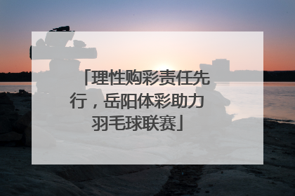 理性购彩责任先行，岳阳体彩助力羽毛球联赛