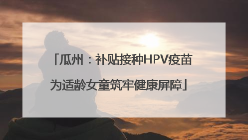 瓜州：补贴接种HPV疫苗 为适龄女童筑牢健康屏障