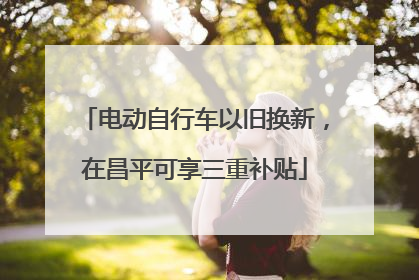 电动自行车以旧换新，在昌平可享三重补贴