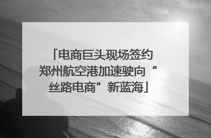 电商巨头现场签约 郑州航空港加速驶向“丝路电商”新蓝海