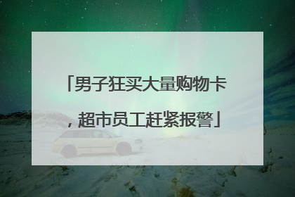 男子狂买大量购物卡，超市员工赶紧报警