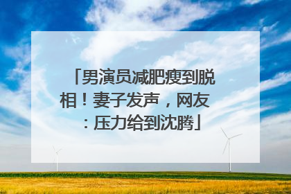 男演员减肥瘦到脱相！妻子发声，网友：压力给到沈腾