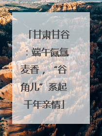 甘肃甘谷：端午氤氲麦香，“谷角儿”系起千年亲情