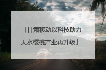 甘肃移动以科技助力天水樱桃产业再升级