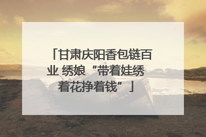 甘肃庆阳香包链百业 绣娘“带着娃绣着花挣着钱”