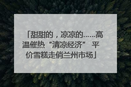 甜甜的，凉凉的……高温催热“清凉经济” 平价雪糕走俏兰州市场