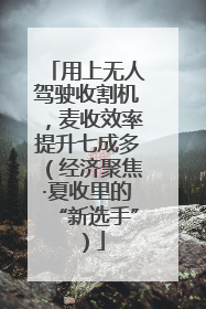 用上无人驾驶收割机，麦收效率提升七成多（经济聚焦·夏收里的“新选手”）