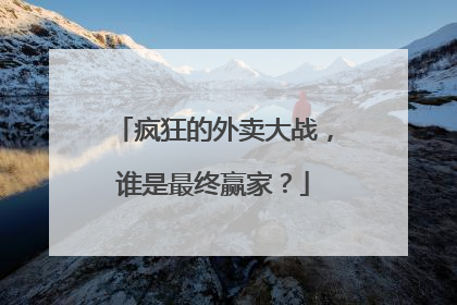 疯狂的外卖大战，谁是最终赢家？