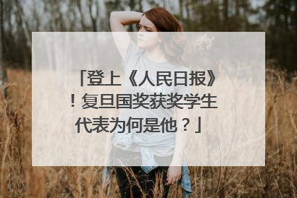 登上《人民日报》！复旦国奖获奖学生代表为何是他？