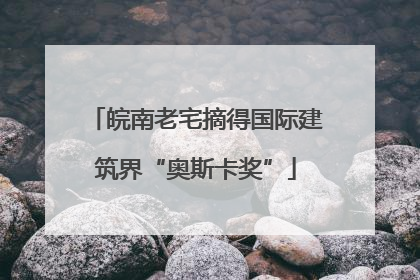 皖南老宅摘得国际建筑界“奥斯卡奖”