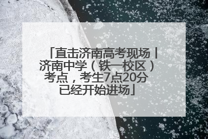直击济南高考现场丨济南中学（铁一校区）考点，考生7点20分已经开始进场