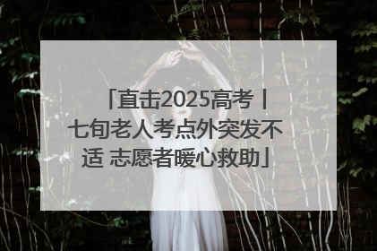 直击2025高考丨七旬老人考点外突发不适 志愿者暖心救助