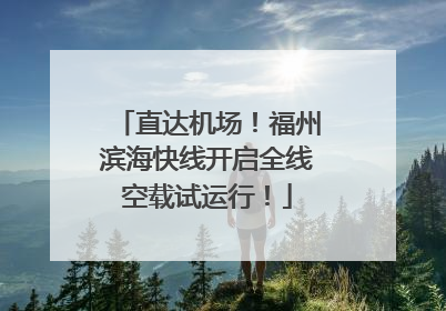 直达机场！福州滨海快线开启全线空载试运行！