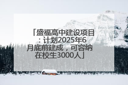 盛福高中建设项目：计划2025年6月底前建成，可容纳在校生3000人