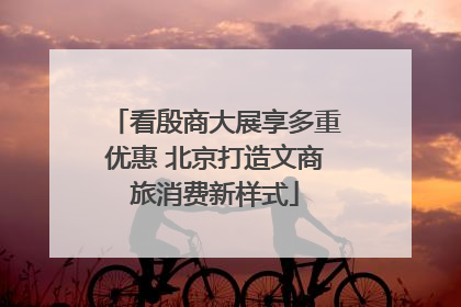 看殷商大展享多重优惠 北京打造文商旅消费新样式