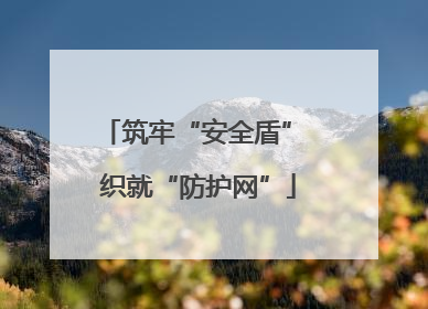 筑牢“安全盾” 织就“防护网”