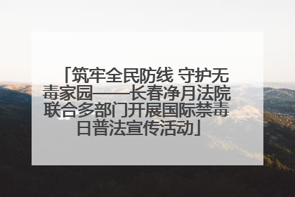 筑牢全民防线 守护无毒家园——长春净月法院联合多部门开展国际禁毒日普法宣传活动