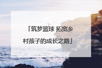 筑梦篮球 拓宽乡村孩子的成长之路