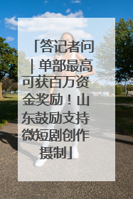 答记者问｜单部最高可获百万资金奖励！山东鼓励支持微短剧创作摄制