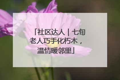 社区达人｜七旬老人巧手化朽木，温情暖邻里