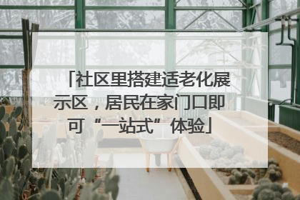 社区里搭建适老化展示区，居民在家门口即可“一站式”体验