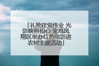 礼赞建党伟业 光影映照初心 宝鸡凤翔区举办红色电影进农村主题活动