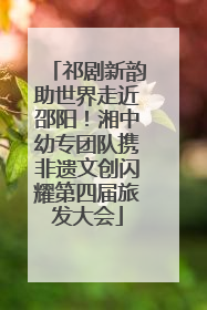 祁剧新韵助世界走近邵阳！湘中幼专团队携非遗文创闪耀第四届旅发大会