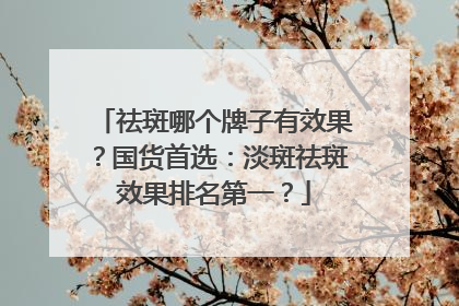 祛斑哪个牌子有效果？国货首选：淡斑祛斑效果排名第一？