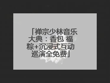 禅宗少林音乐大典：香包 福粽+沉浸式互动巡演全免费