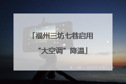 福州三坊七巷启用“大空调”降温