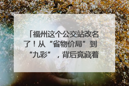 福州这个公交站改名了！从“省物价局”到“九彩”，背后竟藏着这么多故事！