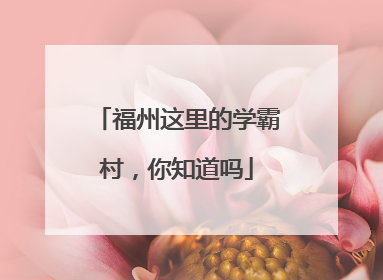 福州这里的学霸村，你知道吗