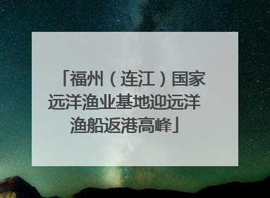 福州（连江）国家远洋渔业基地迎远洋渔船返港高峰