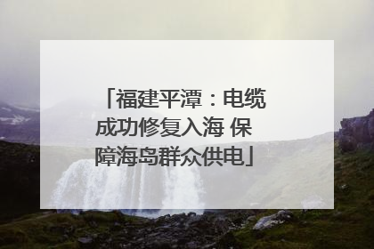 福建平潭：电缆成功修复入海 保障海岛群众供电