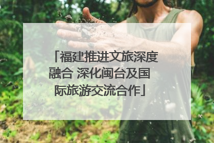 福建推进文旅深度融合 深化闽台及国际旅游交流合作