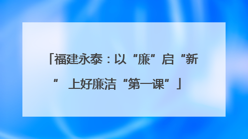 福建永泰：以“廉”启“新” 上好廉洁“第一课”
