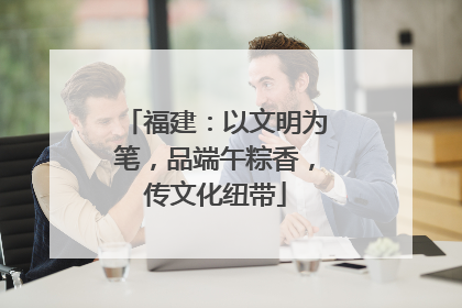 福建：以文明为笔，品端午粽香，传文化纽带