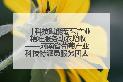 科技赋能葡萄产业 精准服务助农增收——河南省葡萄产业科技特派员服务团太康县科技服务纪实
