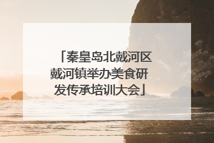 秦皇岛北戴河区戴河镇举办美食研发传承培训大会