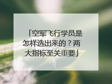 空军飞行学员是怎样选出来的？两大指标至关重要