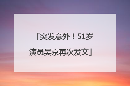 突发意外！51岁演员吴京再次发文